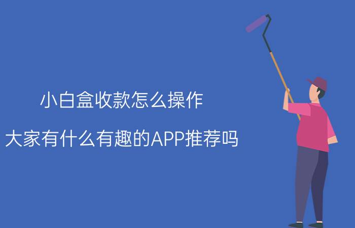 小白盒收款怎么操作 大家有什么有趣的APP推荐吗？